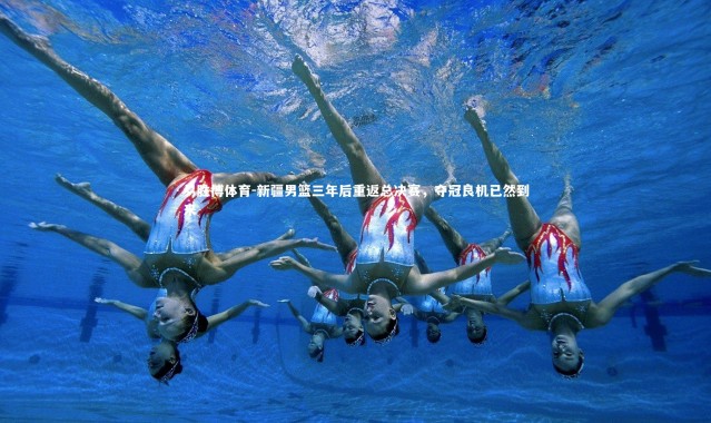 易胜博体育-新疆男篮三年后重返总决赛，夺冠良机已然到来