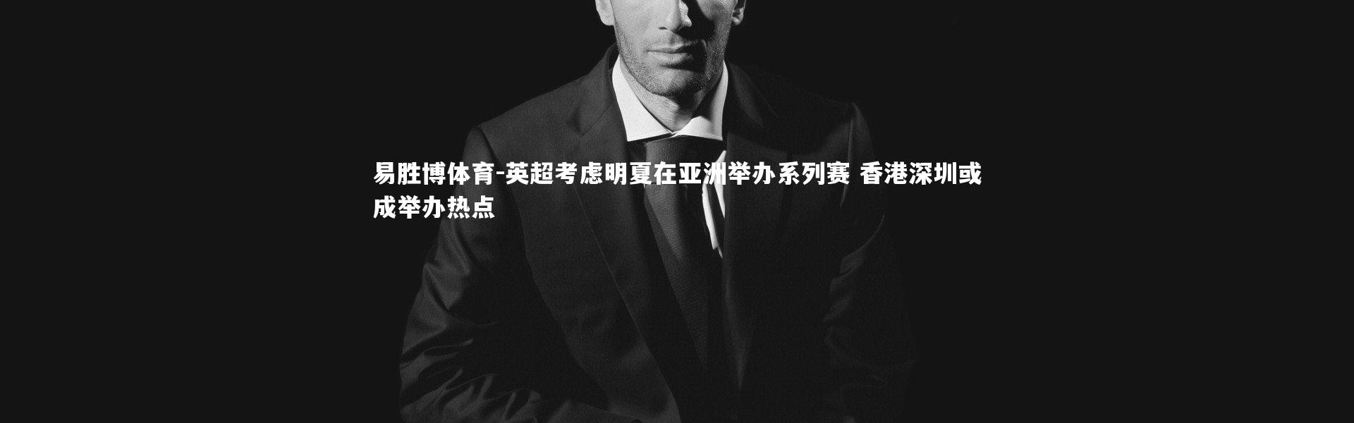 易胜博体育-英超考虑明夏在亚洲举办系列赛 香港深圳或成举办热点