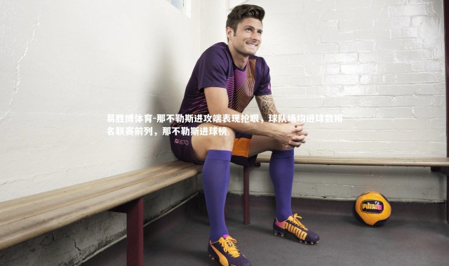 易胜博体育-那不勒斯进攻端表现抢眼，球队场均进球数排名联赛前列，那不勒斯进球榜