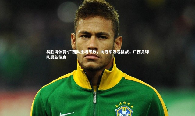 易胜博体育-广西队主场不败，向冠军发起挑战，广西足球队最新信息
