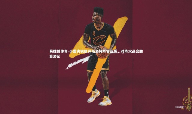 易胜博体育-小雷尖锐批评斯洛特阵容选择，对阵水晶宫胜算渺茫