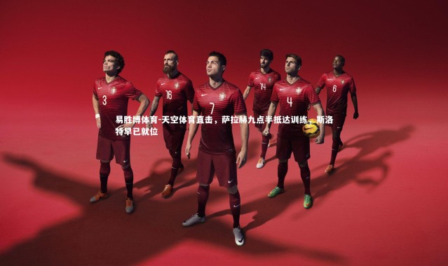 易胜博体育-天空体育直击，萨拉赫九点半抵达训练，斯洛特早已就位