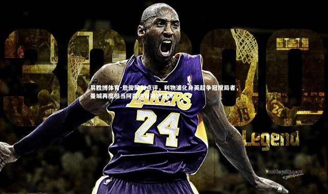 易胜博体育-詹俊犀利点评，利物浦化身英超争冠搅局者，曼城再度担当阿森纳夺冠拦路虎