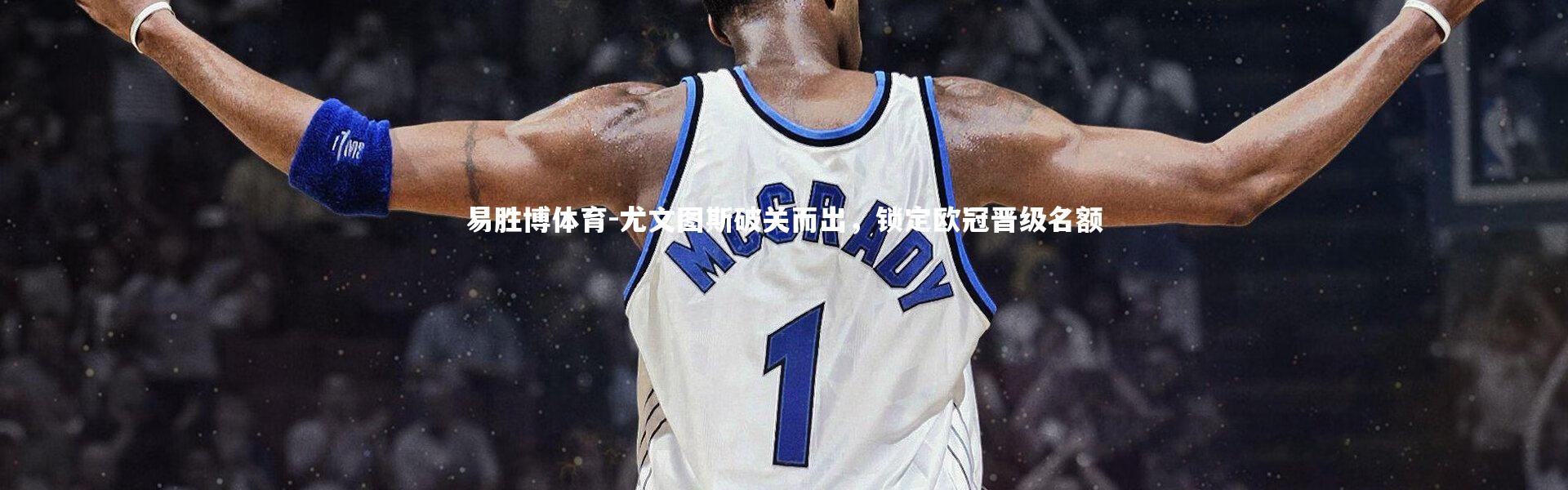 易胜博体育-尤文图斯破关而出，锁定欧冠晋级名额