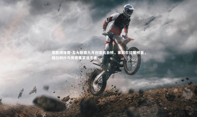 易胜博体育-五大联赛九月创造机会榜，莱默尔位居榜首，格拉利什与佩德里紧追不舍