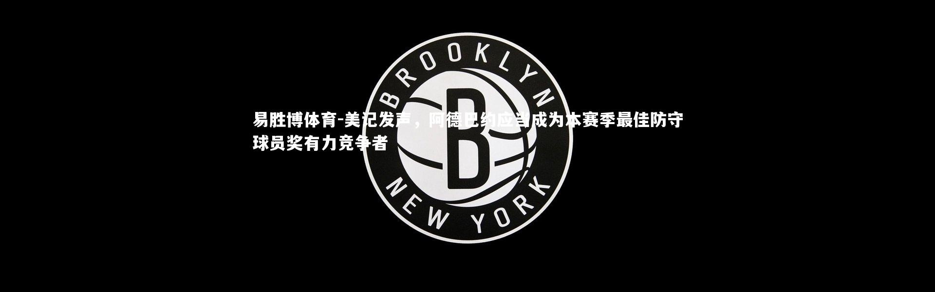 易胜博体育-美记发声，阿德巴约应当成为本赛季最佳防守球员奖有力竞争者
