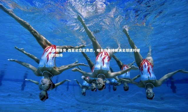 易胜博体育-西蒙尼坚定表态，唯有我能持续满足球迷对球队的期待