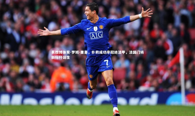 易胜博体育-罗班-里塞，扑救成功率冠绝法甲，法国门将新标杆诞生