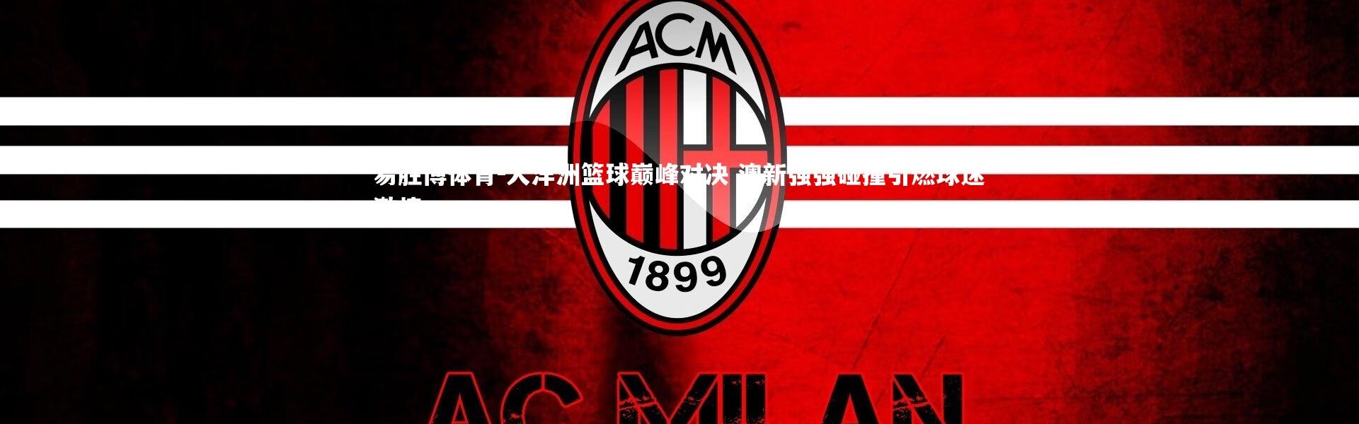 易胜博体育-大洋洲篮球巅峰对决 澳新强强碰撞引燃球迷激情