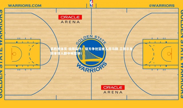 易胜博体育-极限操作！双方争抢篮板人仰马翻 兰德尔鱼跃拿球人群中喊暂停！