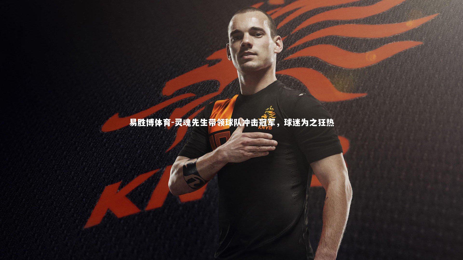 易胜博体育-灵魂先生带领球队冲击冠军，球迷为之狂热