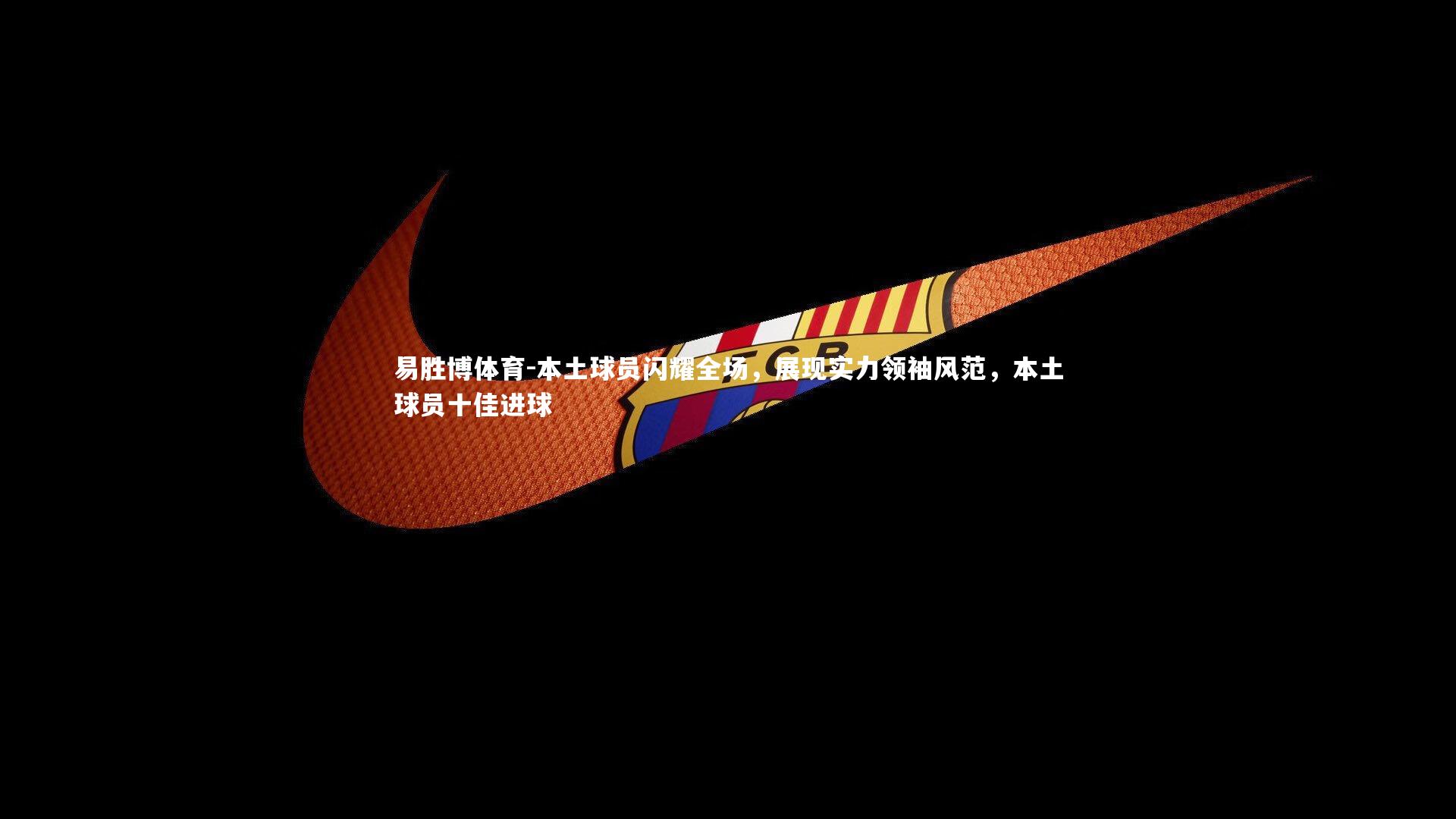 本土球员闪耀全场，展现实力领袖风范，本土球员十佳进球