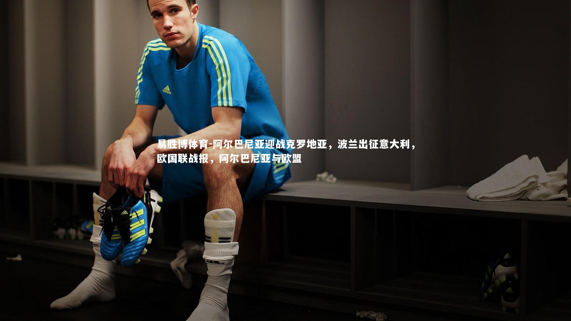 易胜博体育-阿尔巴尼亚迎战克罗地亚，波兰出征意大利，欧国联战报，阿尔巴尼亚与欧盟
