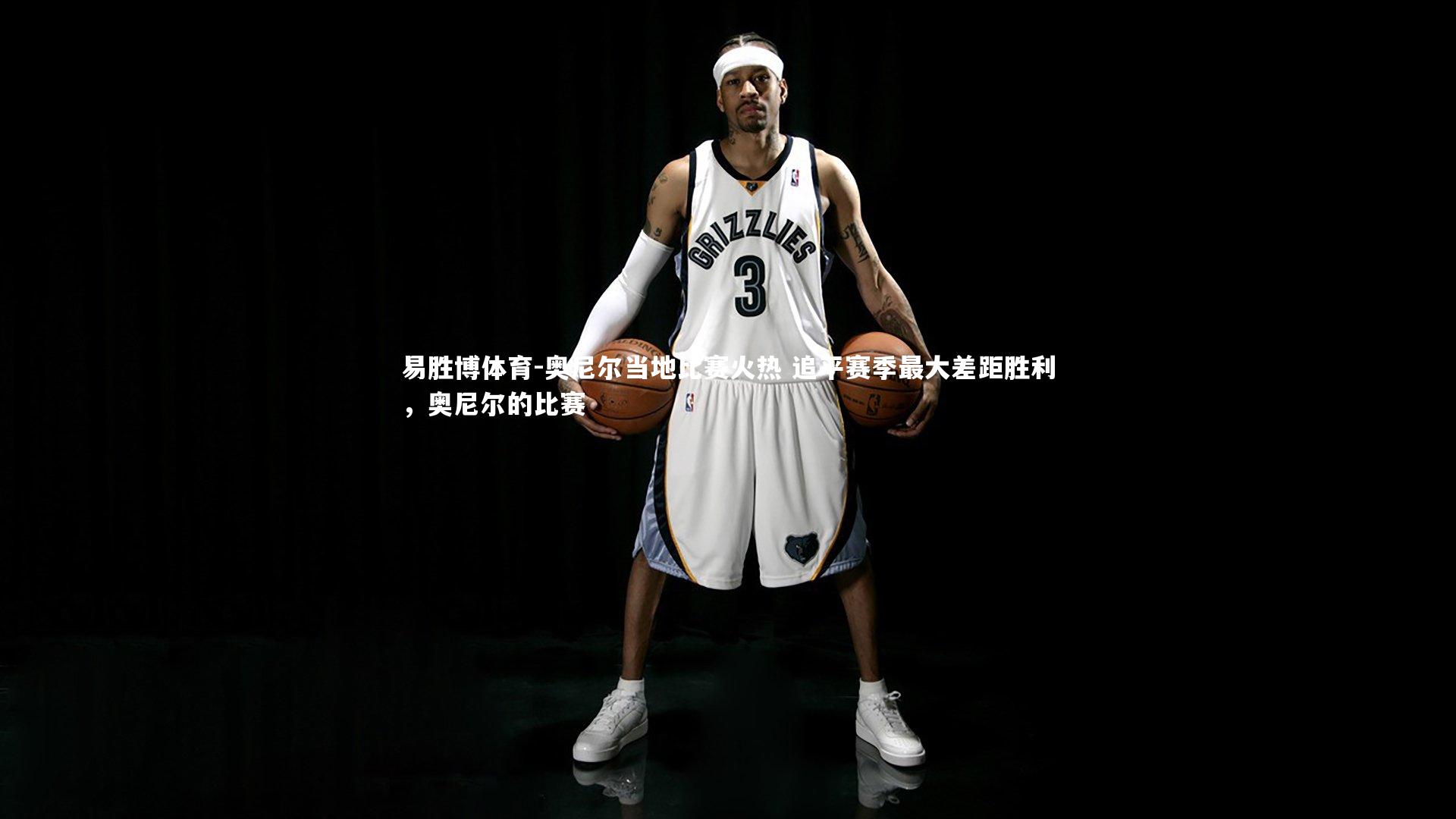 奥尼尔当地比赛火热 追平赛季最大差距胜利，奥尼尔的比赛