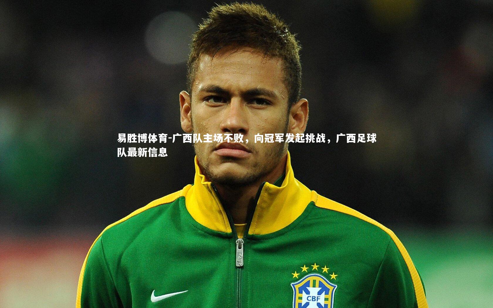易胜博体育-广西队主场不败，向冠军发起挑战，广西足球队最新信息