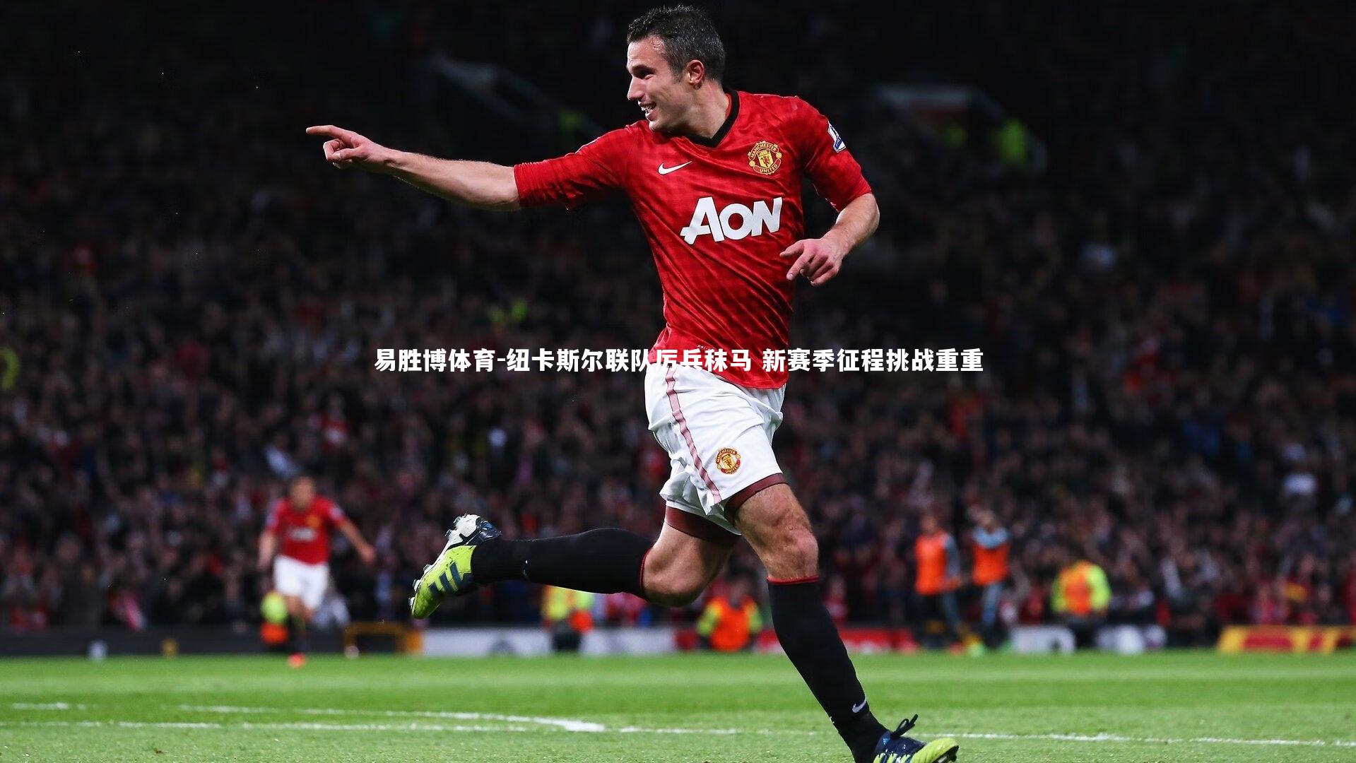 纽卡斯尔联队厉兵秣马 新赛季征程挑战重重