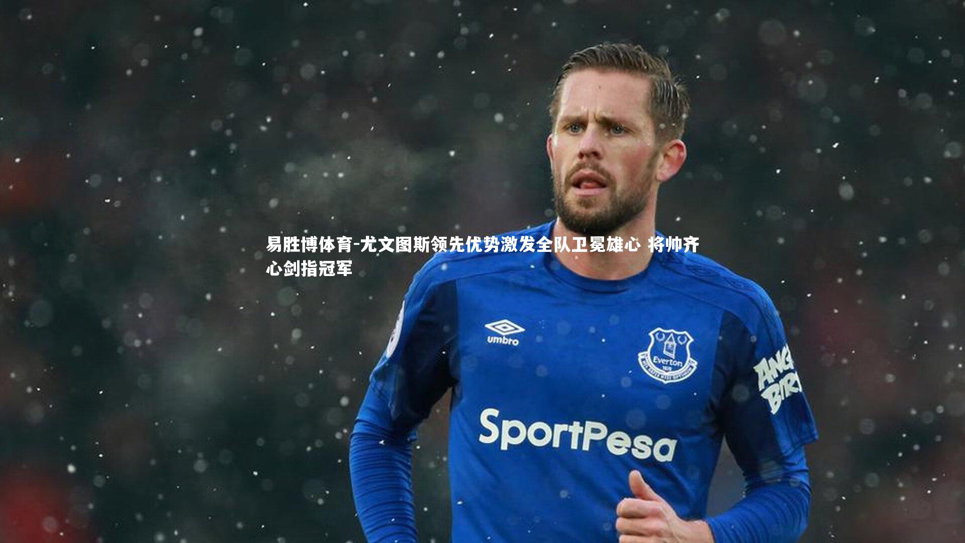 尤文图斯领先优势激发全队卫冕雄心 将帅齐心剑指冠军