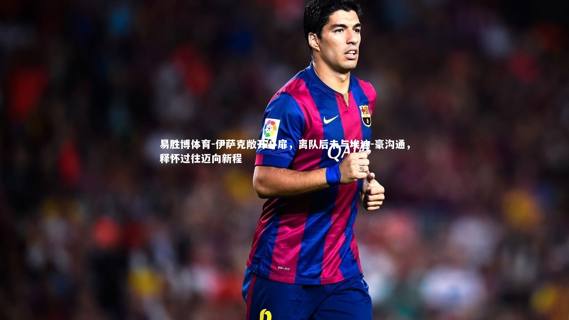 伊萨克敞开心扉,离队后未与埃迪-豪沟通,释怀过往迈向新程