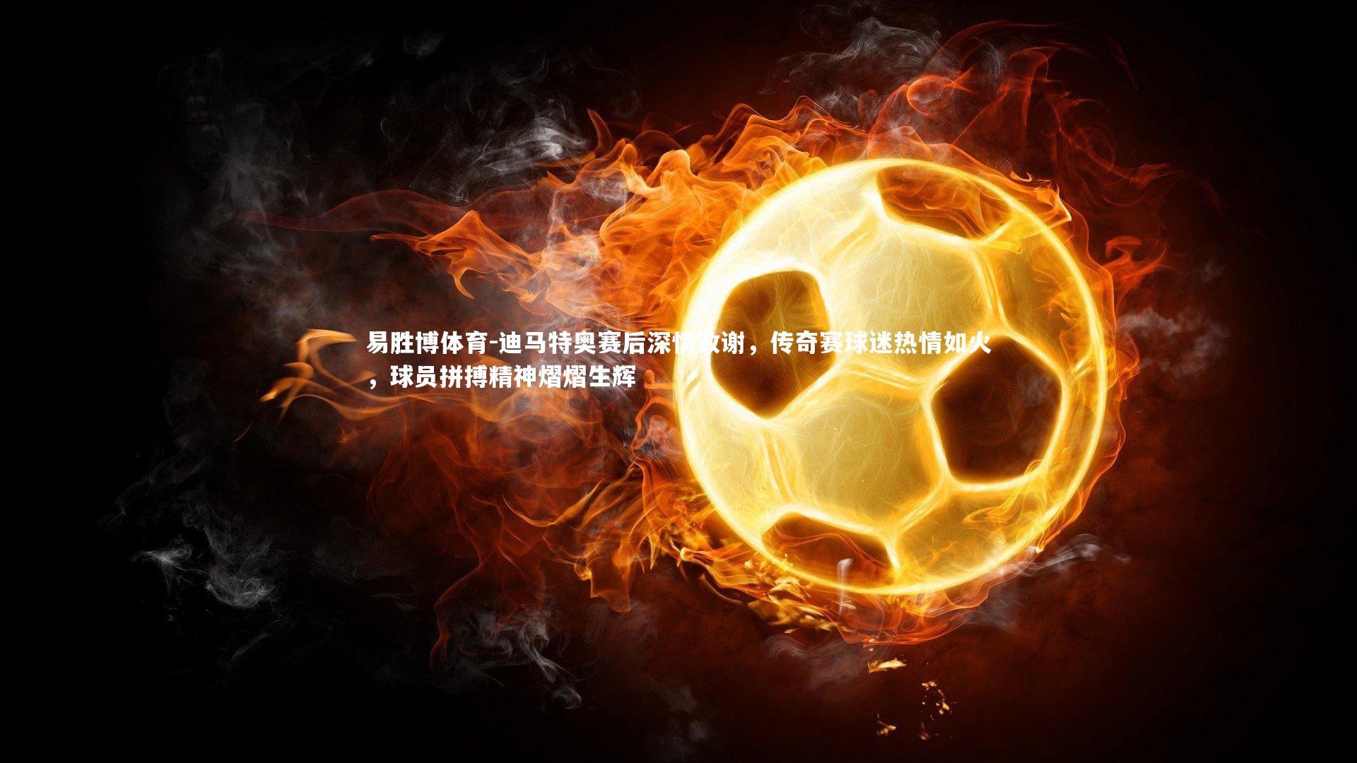 迪马特奥赛后深情致谢,传奇赛球迷热情如火,球员拼搏精神熠熠生辉
