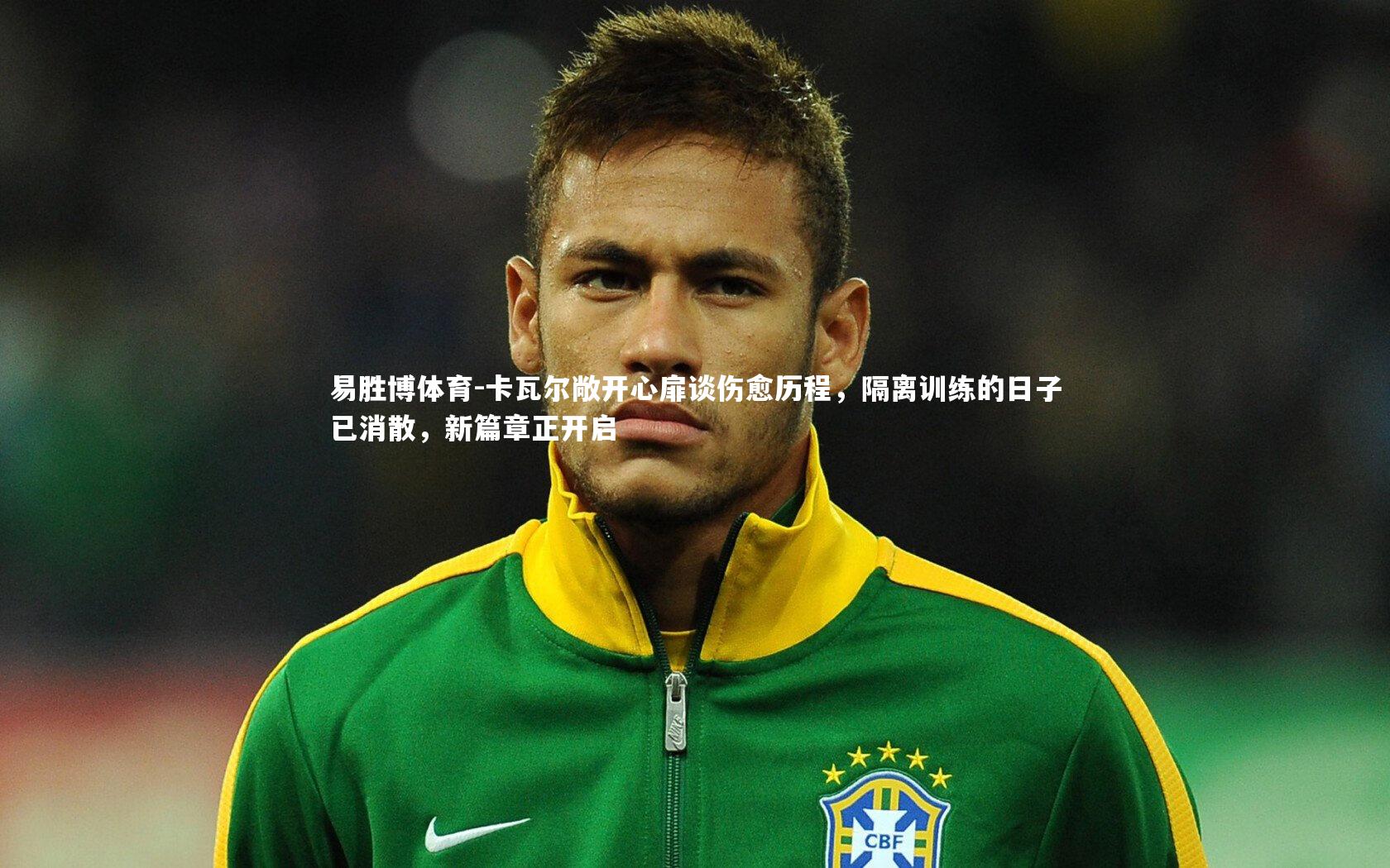 卡瓦尔敞开心扉谈伤愈历程,隔离训练的日子已消散,新篇章正开启
