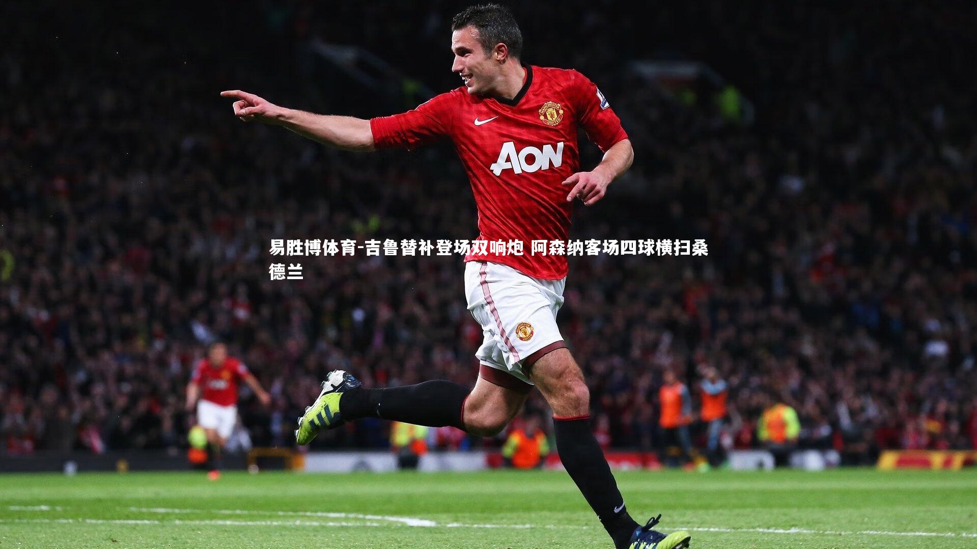 吉鲁替补登场双响炮 阿森纳客场四球横扫桑德兰