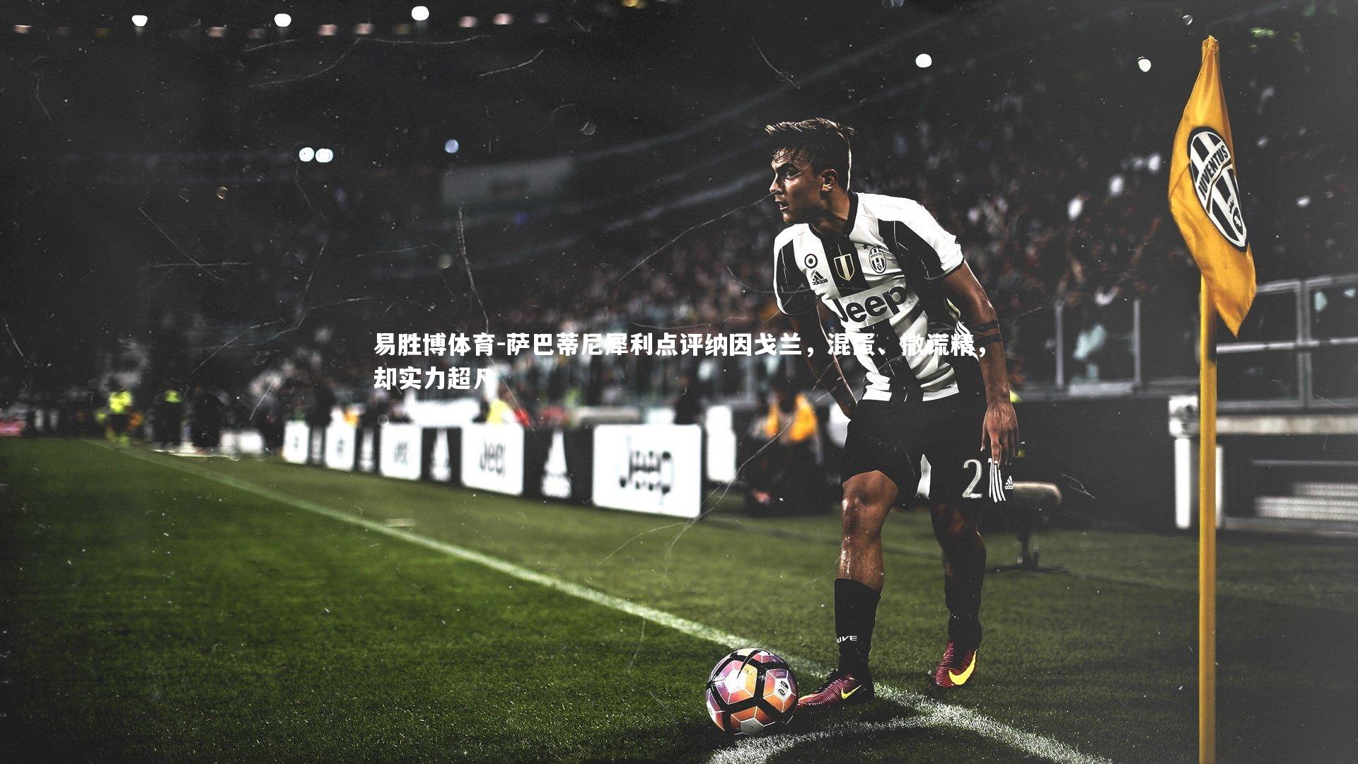 萨巴蒂尼犀利点评纳因戈兰,混蛋、撒谎精,却实力超凡