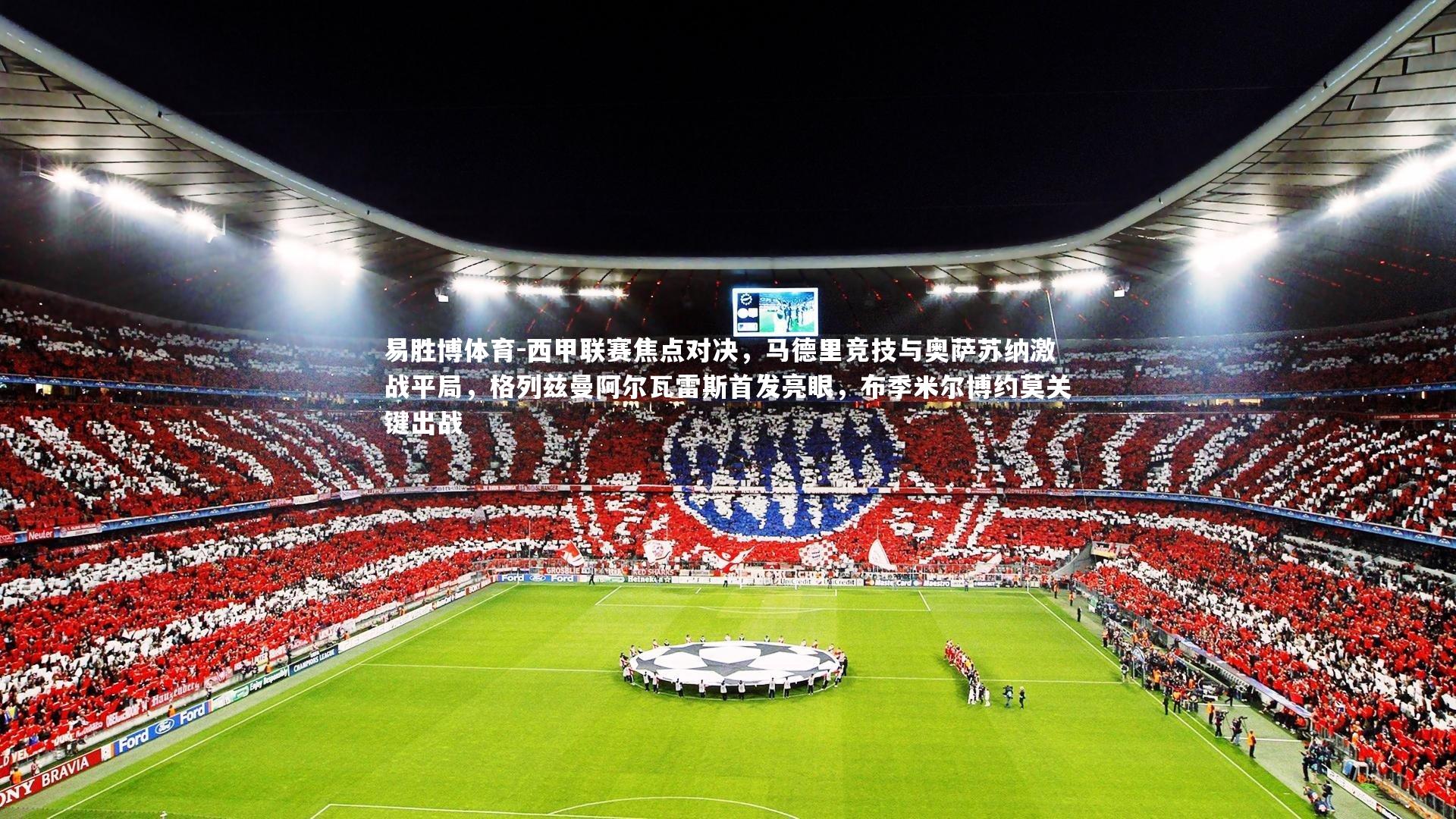 西甲联赛焦点对决,马德里竞技与奥萨苏纳激战平局,格列兹曼阿尔瓦雷斯首发亮眼,布季米尔博约莫关键出战