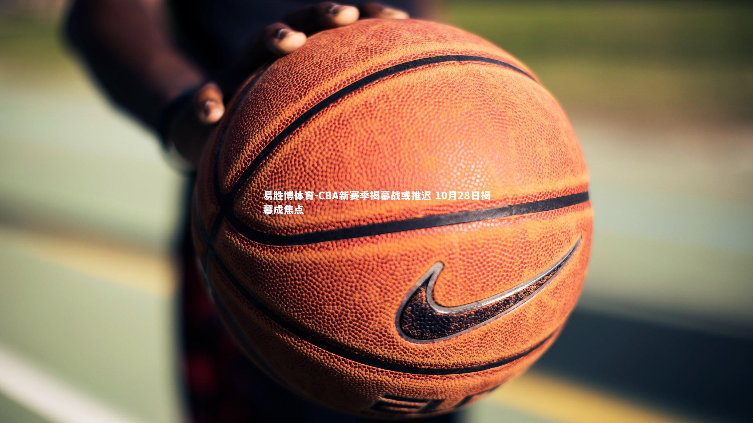 CBA新赛季揭幕战或推迟 10月28日揭幕成焦点