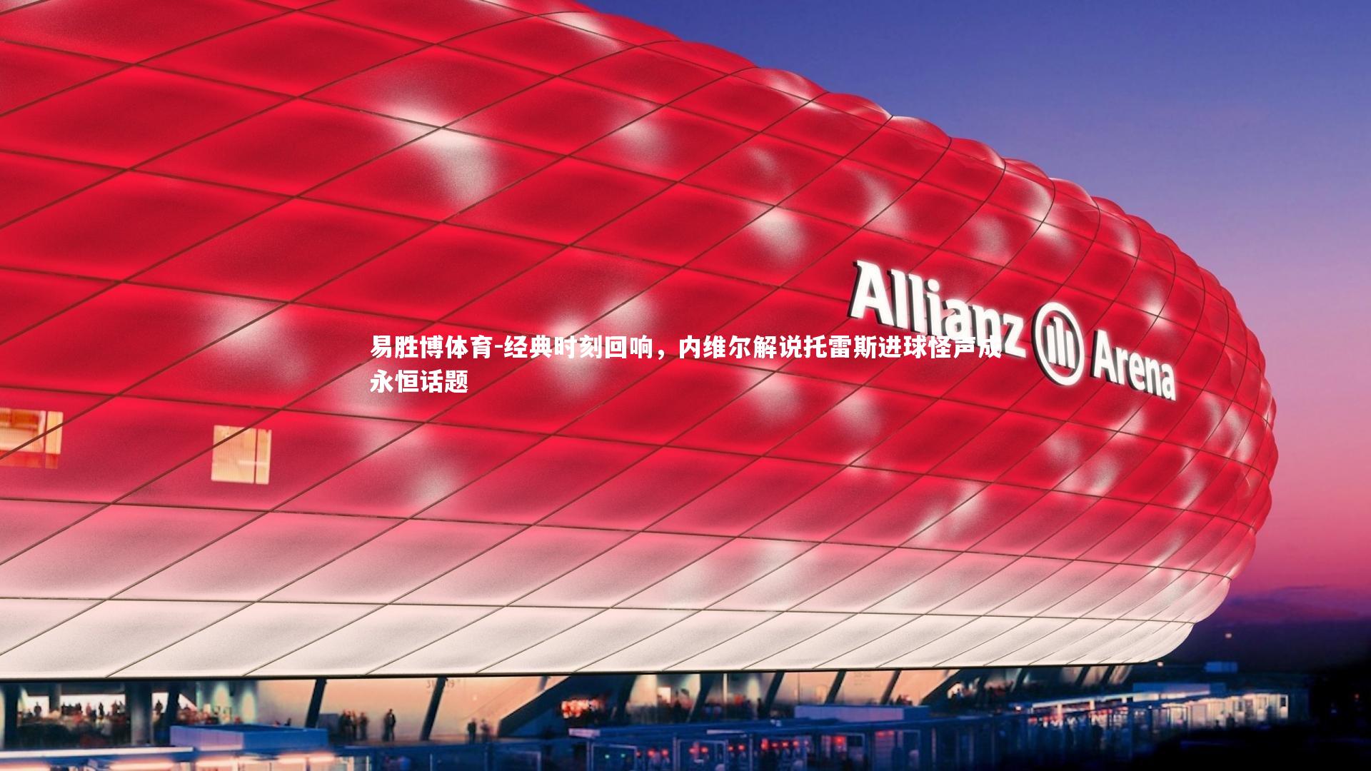 经典时刻回响,内维尔解说托雷斯进球怪声成永恒话题