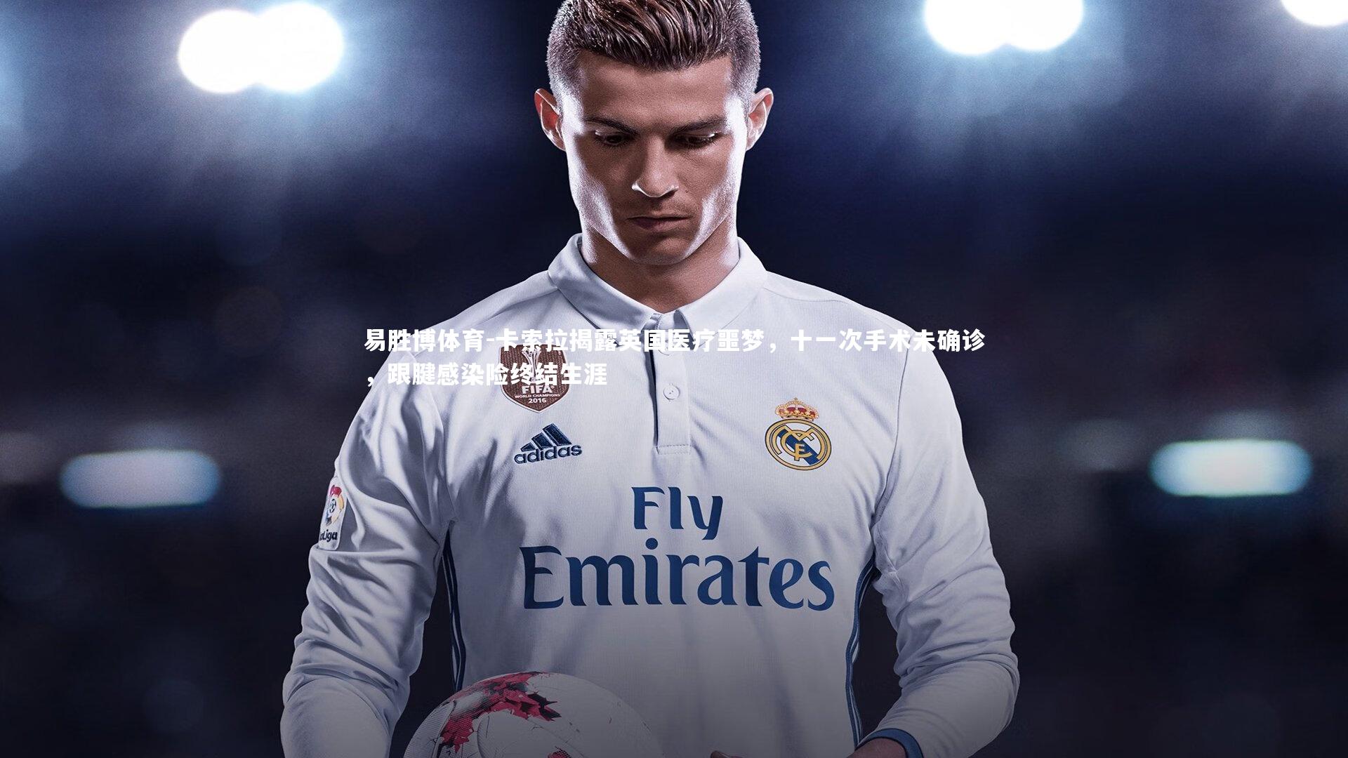 卡索拉揭露英国医疗噩梦,十一次手术未确诊,跟腱感染险终结生涯