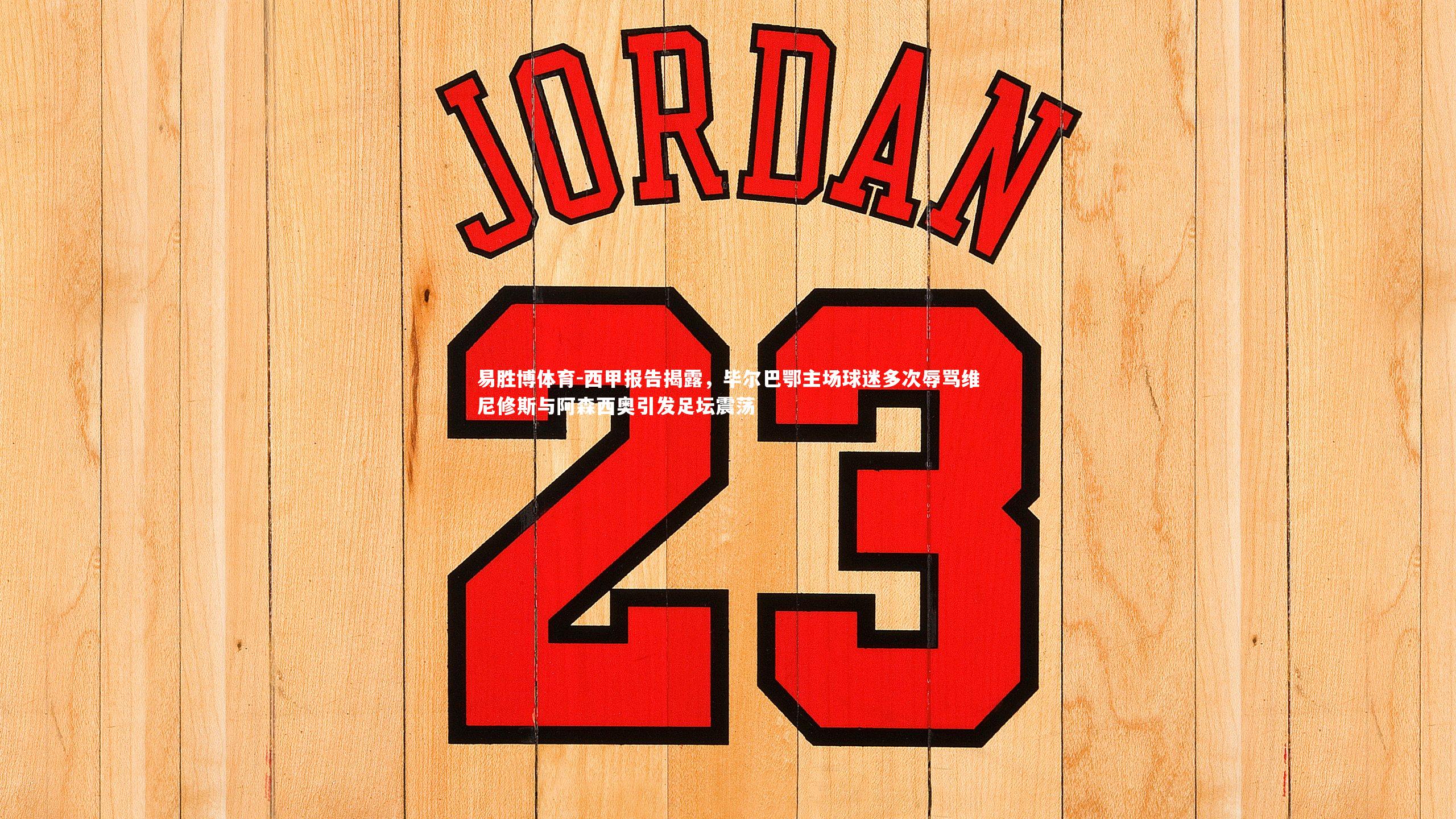 西甲报告揭露，毕尔巴鄂主场球迷多次辱骂维尼修斯与阿森西奥引发足坛震荡