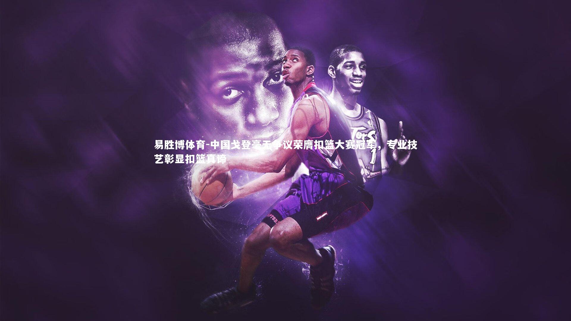 中国戈登毫无争议荣膺扣篮大赛冠军,专业技艺彰显扣篮真谛