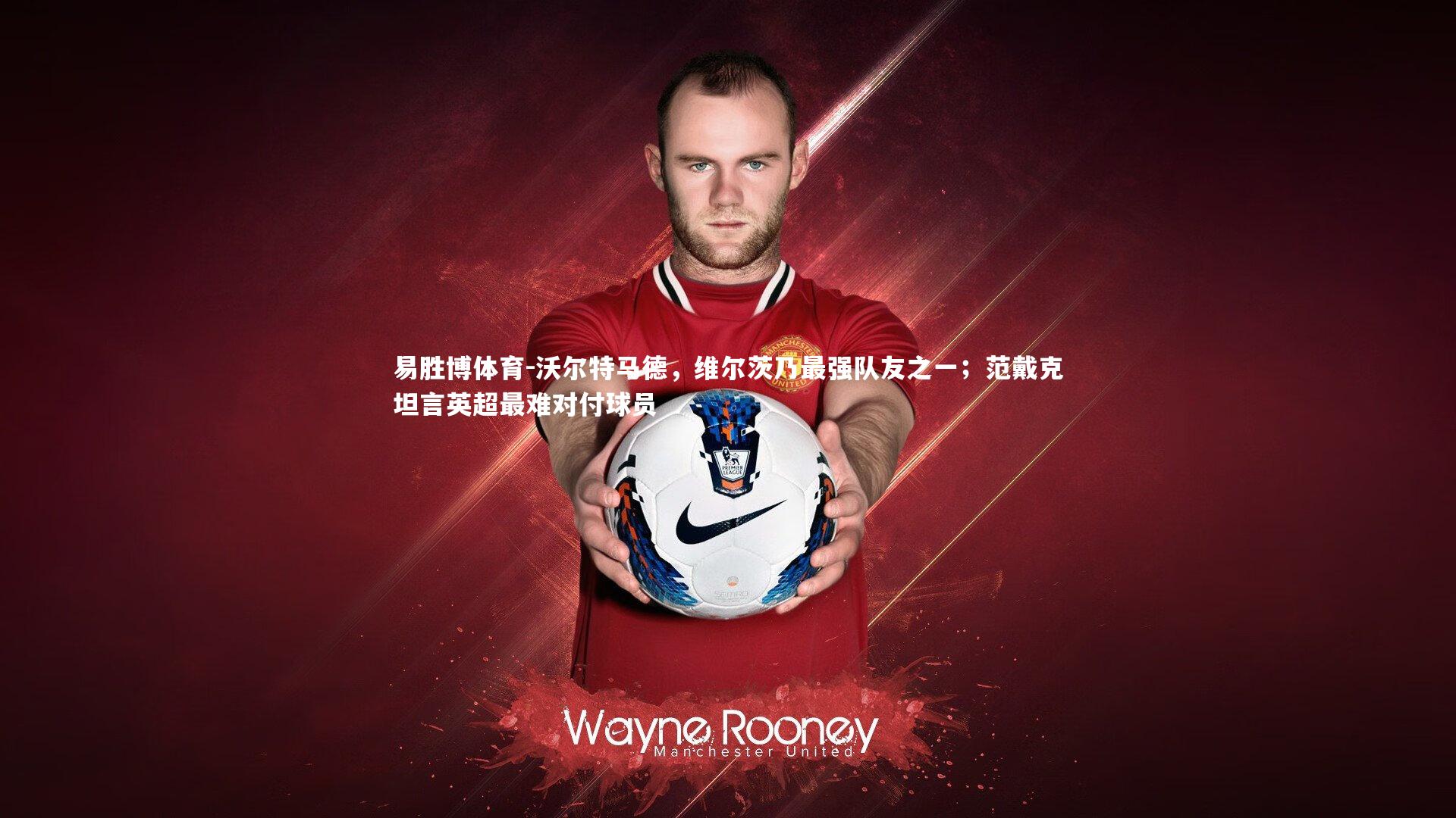 沃尔特马德，维尔茨乃最强队友之一；范戴克坦言英超最难对付球员