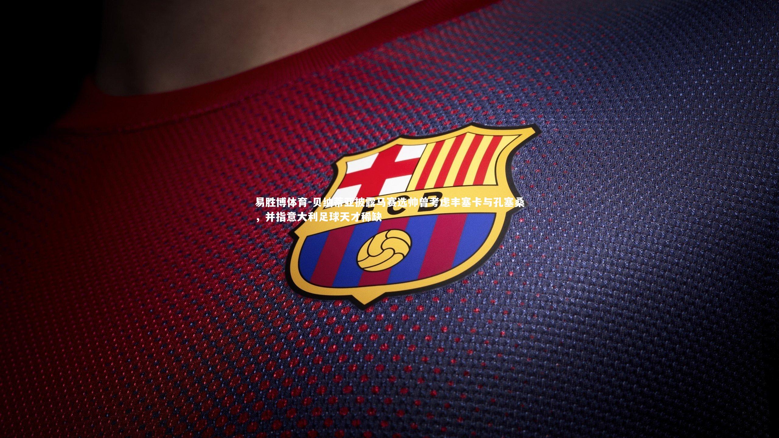 贝纳蒂亚披露马赛选帅曾考虑丰塞卡与孔塞桑，并指意大利足球天才稀缺