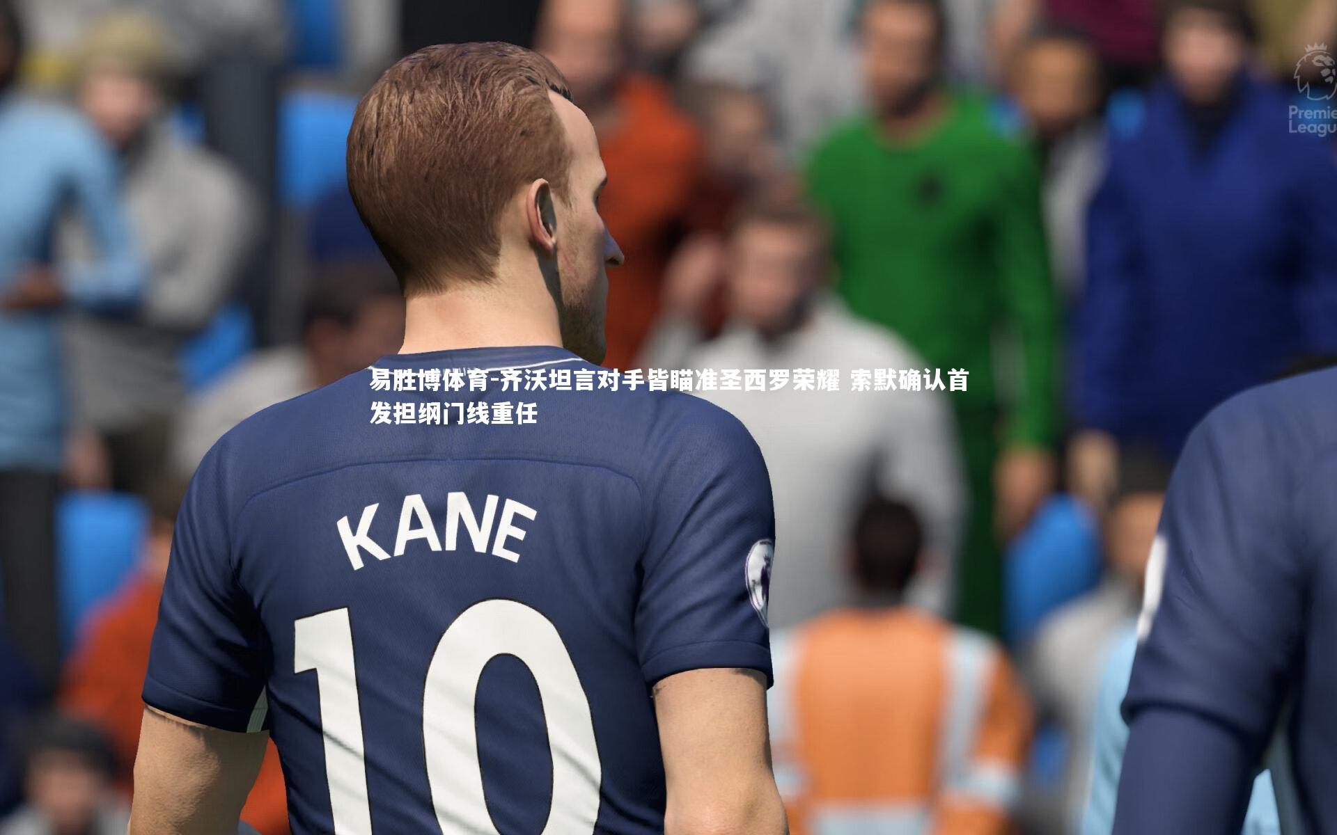 齐沃坦言对手皆瞄准圣西罗荣耀 索默确认首发担纲门线重任